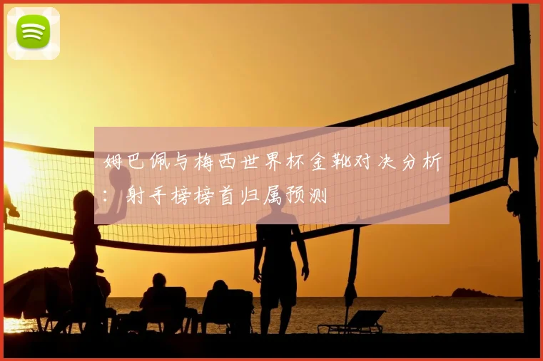 姆巴佩与梅西世界杯金靴对决分析：射手榜榜首归属预测