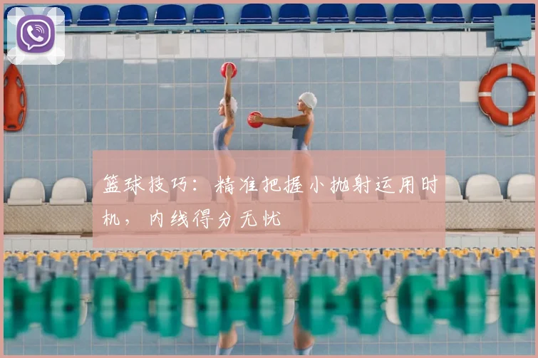 篮球技巧：精准把握小抛射运用时机，内线得分无忧