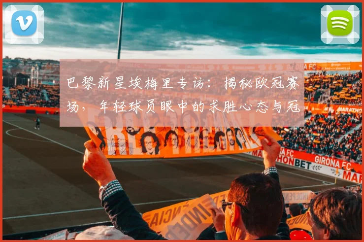 巴黎新星埃梅里专访：揭秘欧冠赛场，年轻球员眼中的求胜心态与冠军密码