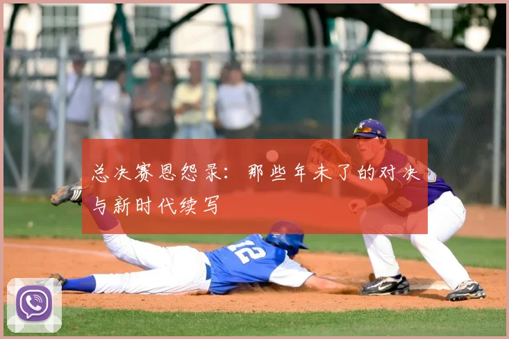 总决赛恩怨录：那些年未了的对决与新时代续写