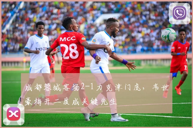 成都蓉城客场2-1力克津门虎，韦世豪梅开二度成关键先生