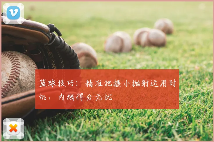 篮球技巧：精准把握小抛射运用时机，内线得分无忧