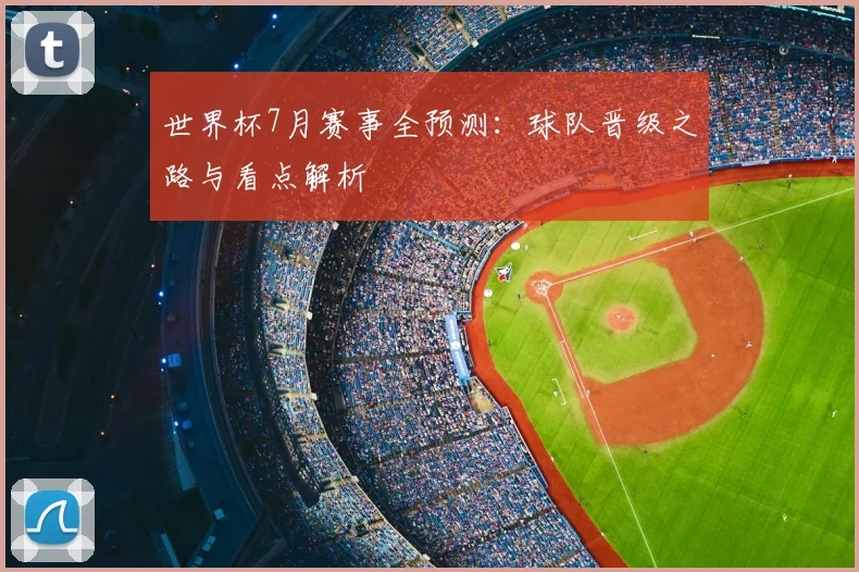 世界杯7月赛事全预测：球队晋级之路与看点解析