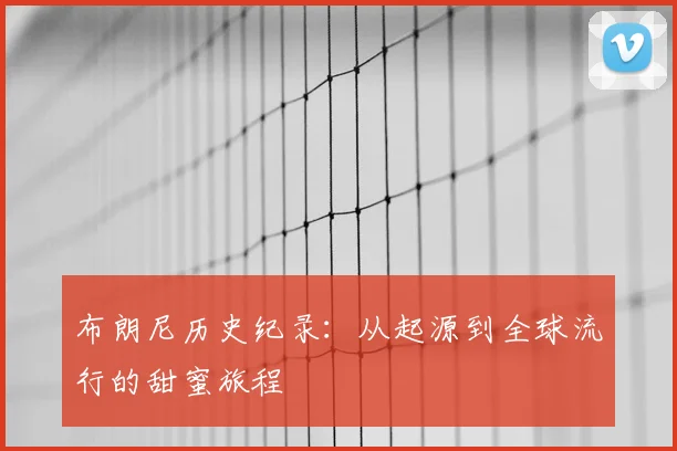 布朗尼历史纪录：从起源到全球流行的甜蜜旅程