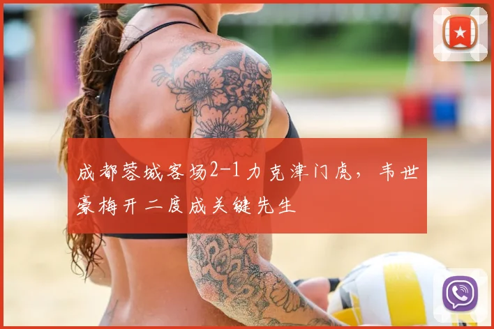 成都蓉城客场2-1力克津门虎，韦世豪梅开二度成关键先生