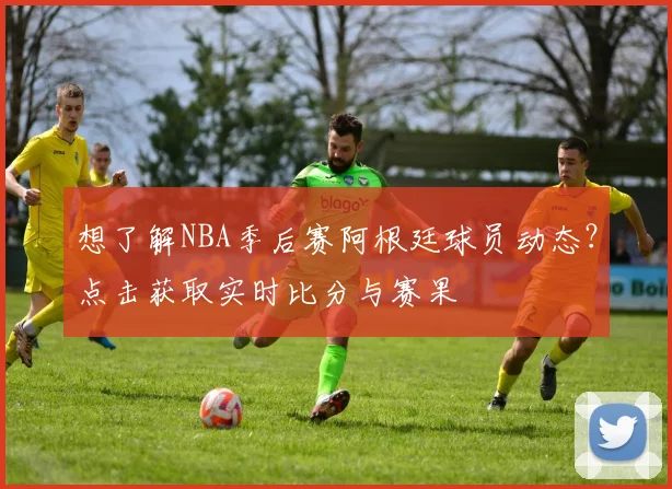 想了解NBA季后赛阿根廷球员动态？点击获取实时比分与赛果