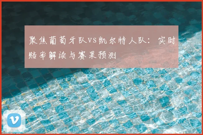 聚焦葡萄牙队vs凯尔特人队：实时赔率解读与赛果预测