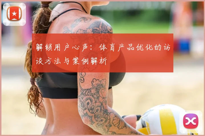 解锁用户心声：体育产品优化的访谈方法与案例解析
