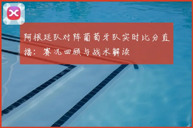阿根廷队对阵葡萄牙队实时比分直播：赛况回顾与战术解读