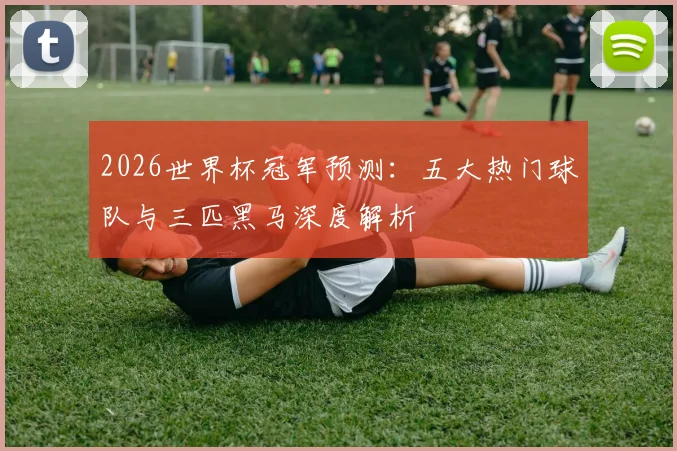 2026世界杯冠军预测：五大热门球队与三匹黑马深度解析