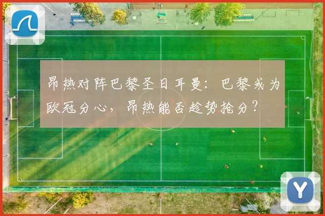 昂热对阵巴黎圣日耳曼：巴黎或为欧冠分心，昂热能否趁势抢分？