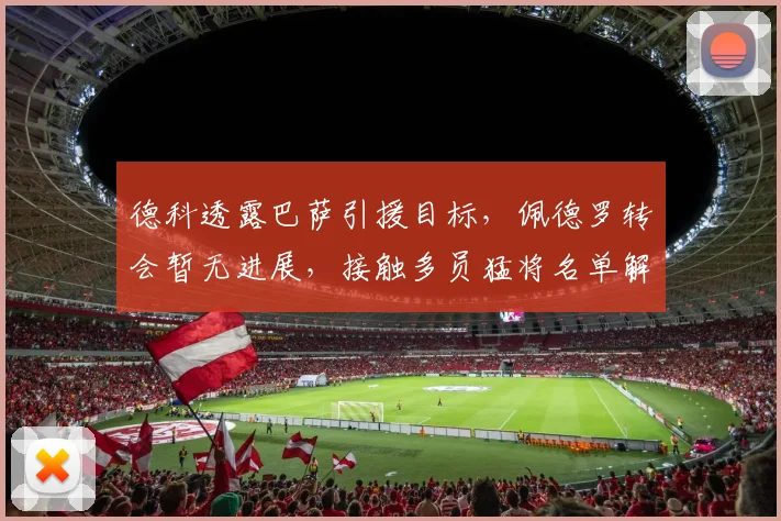 德科透露巴萨引援目标，佩德罗转会暂无进展，接触多员猛将名单解析