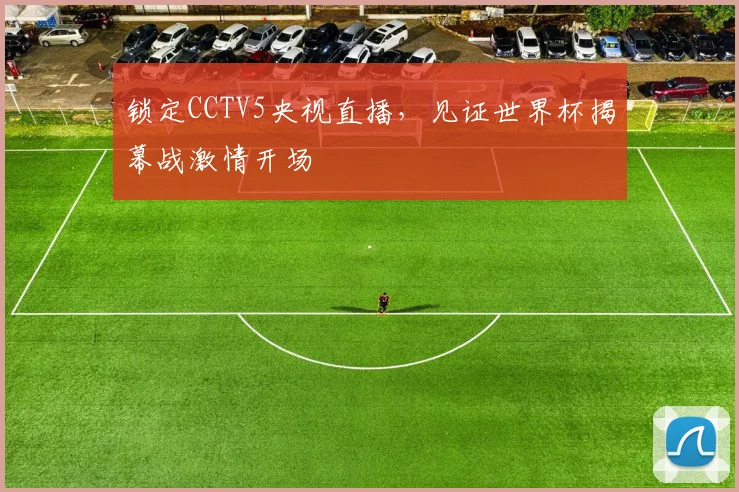锁定CCTV5央视直播，见证世界杯揭幕战激情开场