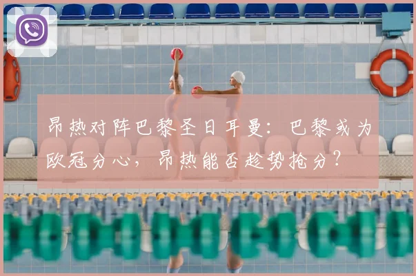 昂热对阵巴黎圣日耳曼：巴黎或为欧冠分心，昂热能否趁势抢分？