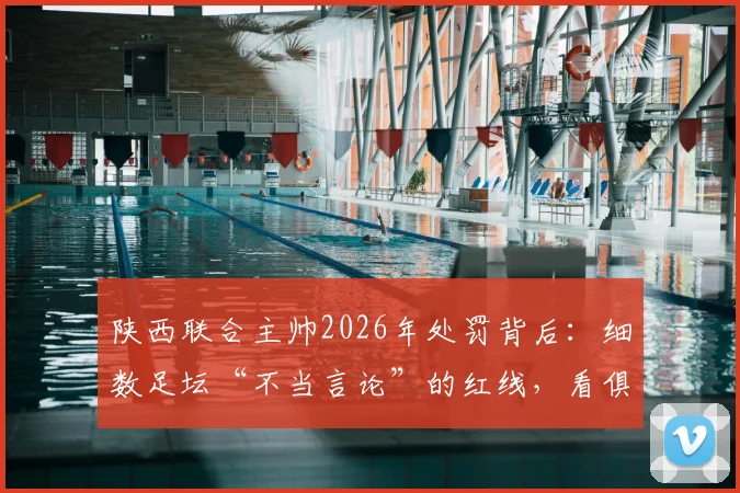 陕西联合主帅2026年处罚背后：细数足坛“不当言论”的红线，看俱乐部如何管控教练言行