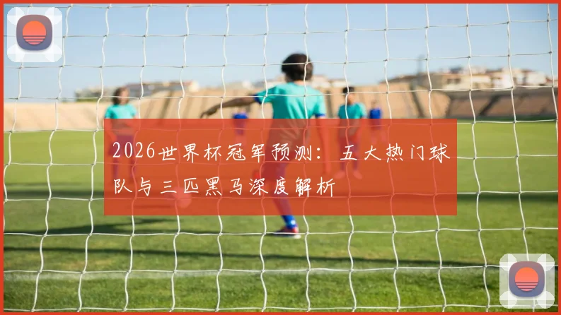 2026世界杯冠军预测：五大热门球队与三匹黑马深度解析