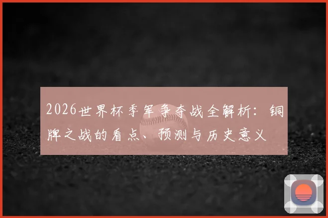 2026世界杯季军争夺战全解析：铜牌之战的看点、预测与历史意义