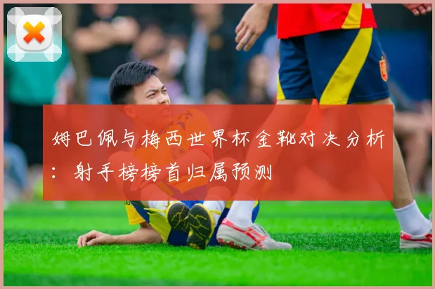 姆巴佩与梅西世界杯金靴对决分析：射手榜榜首归属预测
