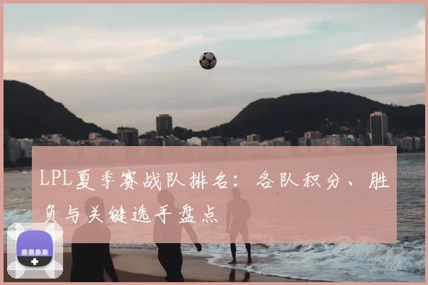 LPL夏季赛战队排名：各队积分、胜负与关键选手盘点